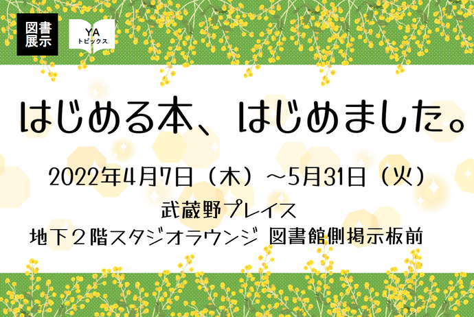 YA図書展示　はじめる本、はじめました。　2022年4月7日（木曜）から5月31日（火曜）　武蔵野プレイス地下2階スタジオラウンジ図書館側掲示板前