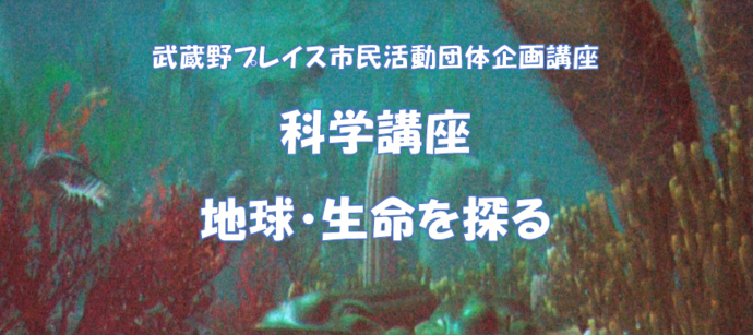 令和6年度武蔵野プレイス市民活動団体企画「科学講座 地球・生命を探る」