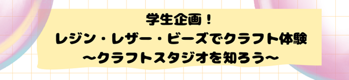 【当日申込あり！】学生企画！レジン＆レザー＆ビーズでクラフト体験～クラフトスタジオを知ろう～